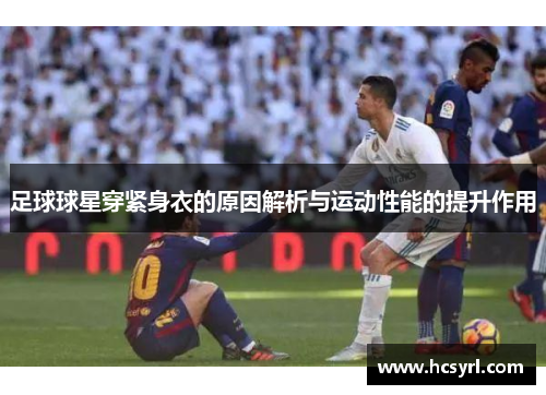 足球球星穿紧身衣的原因解析与运动性能的提升作用