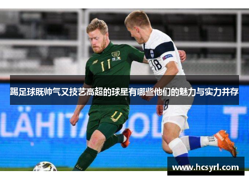 踢足球既帅气又技艺高超的球星有哪些他们的魅力与实力并存