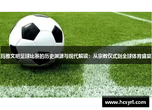 玛雅文明足球比赛的历史渊源与现代解读：从宗教仪式到全球体育盛宴